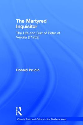 The Martyred Inquisitor: The Life and Cult of Peter of Verona (+1252)