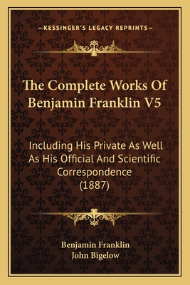 The Complete Works Of Benjamin Franklin V5: Including His Private As Well As His Official And Scientific Correspondence (1887)