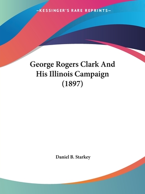 George Rogers Clark And His Illinois Campaign (1897)