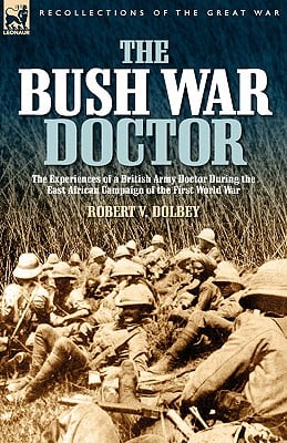 The Bush War Doctor: The Experiences of a British Army Doctor During the East African Campaign of the First World War