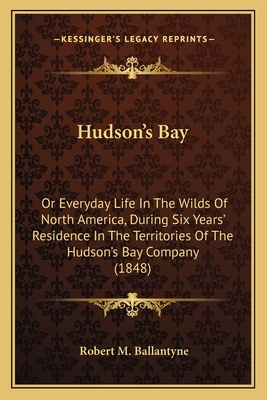 Hudson's Bay: Or Everyday Life In The Wilds Of North America, During Six Years' Residence In The Territories Of The Hudson's Bay Company (1848)