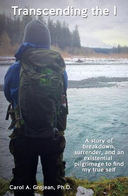 Transcending The I: : A story of breakdown, surrender, and an existential pilgrimage away from the modern world to find my true self.