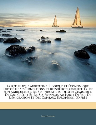La République Argentine, Physique Et Économique: Exposé De Ses Conditions Et Ressources Naturelles, De Son Agriculture, De Ses Industries, De Son Comm
