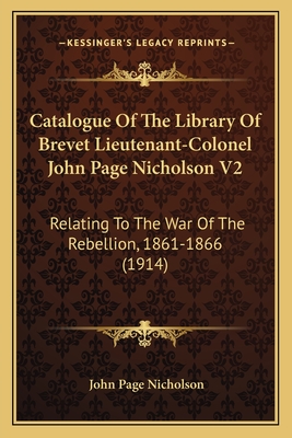 Catalogue Of The Library Of Brevet Lieutenant-Colonel John Page Nicholson V2: Relating To The War Of The Rebellion, 1861-1866 (1914)
