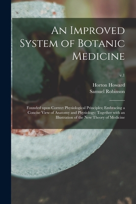 An Improved System of Botanic Medicine; Founded Upon Correct Physiological Principles; Embracing a Concise View of Anatomy and Physiology; Together Wi