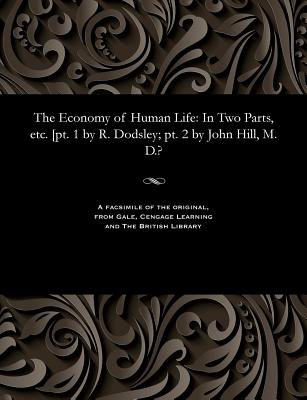 The Economy of Human Life: In Two Parts, Etc. [pt. 1 by R. Dodsley; Pt. 2 by John Hill, M. D.?