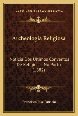 Archeologia Religiosa: Noticia Dos Ultimos Conventos De Religiosas No Porto (1882)