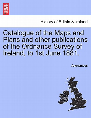 Catalogue of the Maps and Plans and Other Publications of the Ordnance Survey of Ireland, to 1st June 1881.