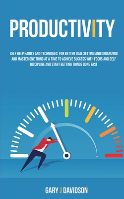 Productivity: Self Help Habits and Techniques for Better Goal Setting and Organizing and Master One Thing at a Time to Achieve Success With Focus and