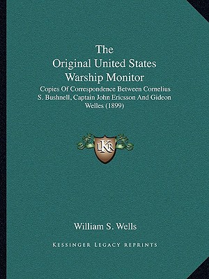 The Original United States Warship Monitor: Copies Of Correspondence Between Cornelius S. Bushnell, Captain John Ericsson And Gideon Welles (1899)