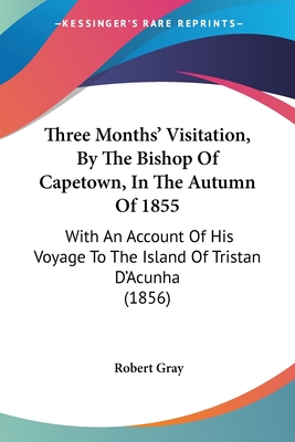 Three Months' Visitation, By The Bishop Of Capetown, In The Autumn Of 1855: With An Account Of His Voyage To The Island Of Tristan D'Acunha (1856)