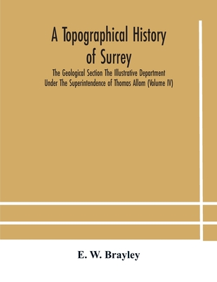 A Topographical History Of Surrey The Geological Section The Illustrative Department Under The Superintendence Of Thomas Allom (Volume Iv)