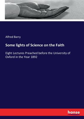Some lights of Science on the Faith: Eight Lectures Preached before the University of Oxford in the Year 1892