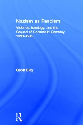 Nazism as Fascism: Violence, Ideology, and the Ground of Consent in Germany 1930-1945
