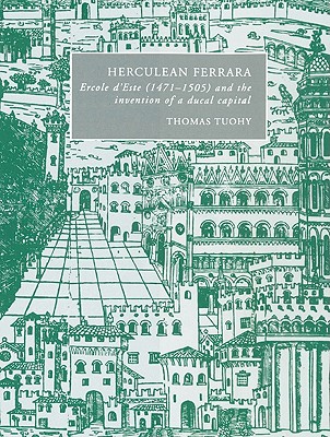 Herculean Ferrara: Ercole D'Este (1471 1505) and the Invention of a Ducal Capital