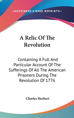 A Relic Of The Revolution: Containing A Full And Particular Account Of The Sufferings Of All The American Prisoners During The Revolution Of 1776