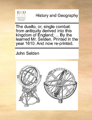 The Duello, Or, Single Combat: From Antiquity Derived Into This Kingdom of England; ... by the Learned Mr. Selden. Printed in the Year 1610. and Now