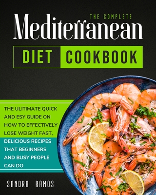 The Complete Mediterranean Diet Cookbook: The Ulitimate Quick and Esy Guide on How to Effectively Lose Weight Fast, Delicious Recipes That Beginners a