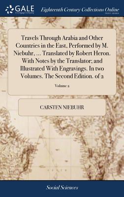 Travels Through Arabia and Other Countries in the East, Performed by M. Niebuhr, ... Translated by Robert Heron. With Notes by the Translator; and Ill