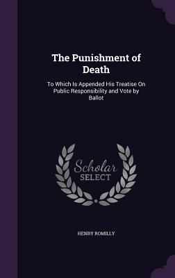 The Punishment of Death: To Which Is Appended His Treatise On Public Responsibility and Vote by Ballot