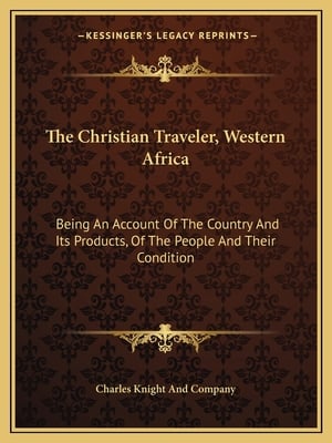 The Christian Traveler, Western Africa: Being An Account Of The Country And Its Products, Of The People And Their Condition