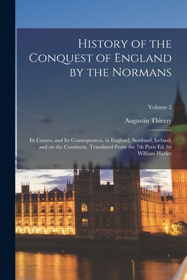 History of the Conquest of England by the Normans: Its Causes, and Its Consequences, in England, Scotland, Ireland, and on the Continent. Translated F