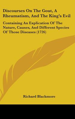 Discourses On The Gout, A Rheumatism, And The King's Evil: Containing An Explication Of The Nature, Causes, And Different Species Of Those Diseases (1