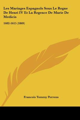Les Mariages Espagnols Sous Le Regne de Henri IV Et La Regence de Marie de Medicis: 1602-1615 (1869)