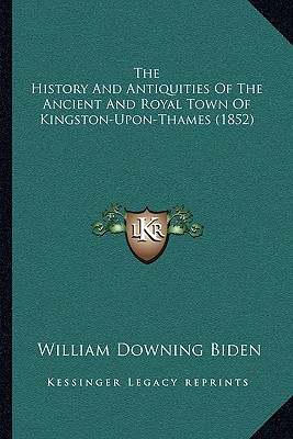 The History And Antiquities Of The Ancient And Royal Town Of Kingston-Upon-Thames (1852)