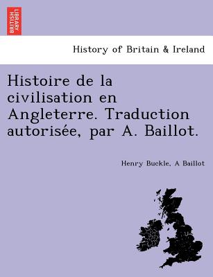 Histoire de La Civilisation En Angleterre. Traduction Autorise E, Par A. Baillot.