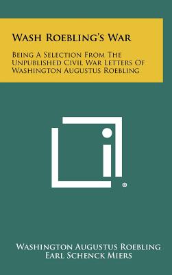Wash Roebling's War: Being a Selection from the Unpublished Civil War Letters of Washington Augustus Roebling