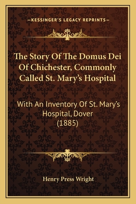The Story Of The Domus Dei Of Chichester, Commonly Called St. Mary's Hospital: With An Inventory Of St. Mary's Hospital, Dover (1885)