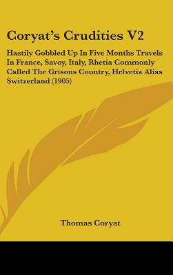 Coryat's Crudities V2: Hastily Gobbled Up In Five Months Travels In France, Savoy, Italy, Rhetia Commonly Called The Grisons Country, Helveti
