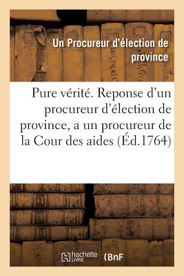 La Pure Vérité . Reponse d'Un Procureur d'Élection de Province, a Un Procureur de la Cour Des Aides