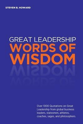 Great Leadership Words of Wisdom: Over 1000 Quotations on Great Leadership from global business leaders, statesmen, athletes, coaches, sages, and phil