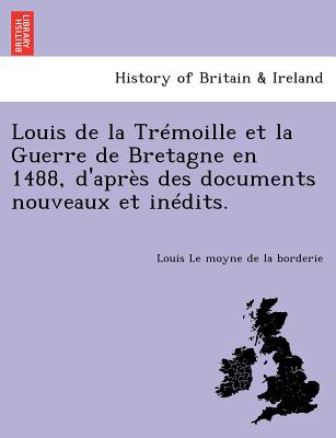 Louis de la Trémoille Et La Guerre de Bretagne En 1488, d'Après Des Documents Nouveaux Et Inédits.