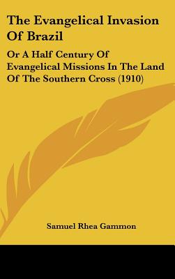 The Evangelical Invasion Of Brazil: Or A Half Century Of Evangelical Missions In The Land Of The Southern Cross (1910)