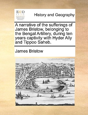 A Narrative of the Sufferings of James Bristow, Belonging to the Bengal Artillery, During Ten Years Captivity with Hyder Ally and Tippoo Saheb.
