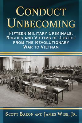 Conduct Unbecoming: Fifteen Military Criminals, Rogues and Victims of Justice from the Revolutionary War to Vietnam