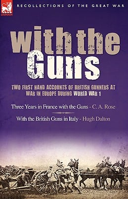 With the Guns: Two First Hand Accounts of British Gunners at War in Europe During World War 1- Three Years in France with the Guns an