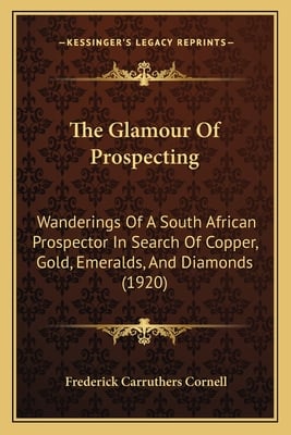 The Glamour Of Prospecting: Wanderings Of A South African Prospector In Search Of Copper, Gold, Emeralds, And Diamonds (1920)