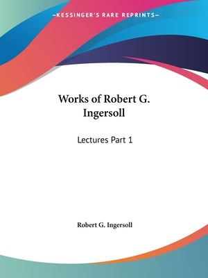 Works of Robert G. Ingersoll: Lectures Part 1