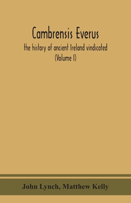 Cambrensis everus: the history of ancient Ireland vindicated: the religion, laws and civilization of her people exhibited in the lives and actions of