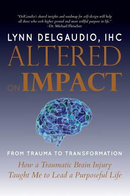 Altered on Impact: FROM TRAUMA TO TRANSFORMATION: How a Traumatic Brain Injury Taught Me to Lead a Purposeful Life