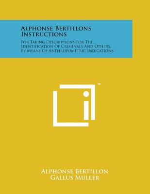 Alphonse Bertillons Instructions: For Taking Descriptions for the Identification of Criminals and Others, by Means of Anthropometric Indications