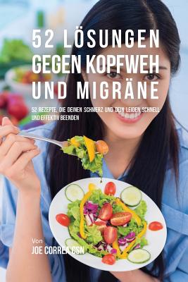 52 Lösungen gegen Kopfweh und Migräne: 52 Rezepte, die deinen Schmerz und dein Leiden schnell und effektiv beenden