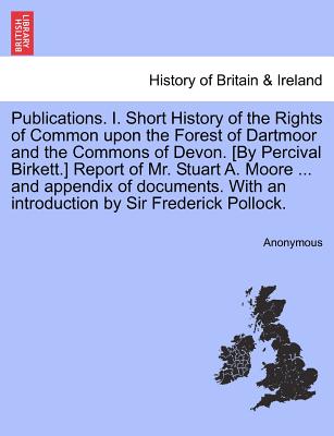 Publications. I. Short History of the Rights of Common Upon the Forest of Dartmoor and the Commons of Devon. [By Percival Birkett.] Report of Mr. Stua