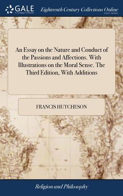 An Essay on the Nature and Conduct of the Passions and Affections. With Illustrations on the Moral Sense. The Third Edition, With Additions