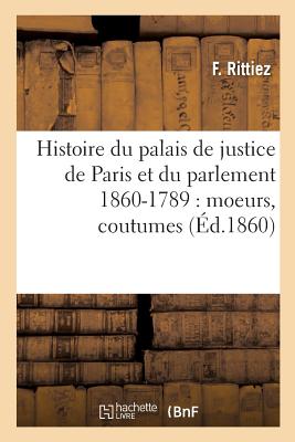 Histoire du palais de justice de Paris et du parlement 860-1789: moeurs, coutumes: institutions judiciaires, procès divers, progrès légal