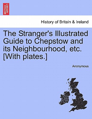The Stranger's Illustrated Guide to Chepstow and Its Neighbourhood, Etc. [With Plates.]